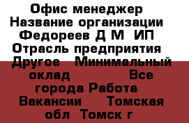 Офис-менеджер › Название организации ­ Федореев Д.М, ИП › Отрасль предприятия ­ Другое › Минимальный оклад ­ 25 000 - Все города Работа » Вакансии   . Томская обл.,Томск г.